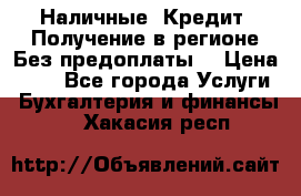 Наличные. Кредит. Получение в регионе Без предоплаты. › Цена ­ 10 - Все города Услуги » Бухгалтерия и финансы   . Хакасия респ.